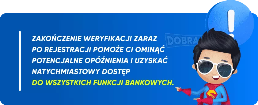 Zakończenie weryfikacji zaraz po rejestracji pomoże Ci ominąć potencjalne opóźnienia i uzyskać natychmiastowy dostęp do wszystkich funkcji bankowych